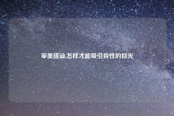 审美搭讪,怎样才能吸引异性的目光