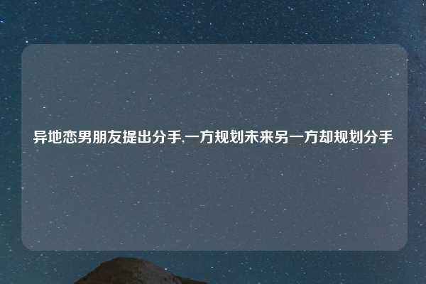 异地恋男朋友提出分手,一方规划未来另一方却规划分手