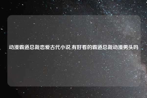 动漫霸道总裁恋爱古代小说,有好看的霸道总裁动漫男头吗