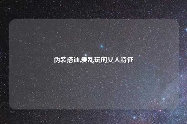 伪装搭讪,爱乱玩的女人特征