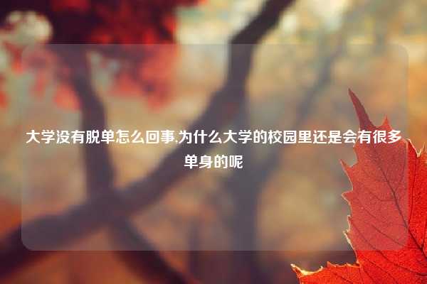大学没有脱单怎么回事,为什么大学的校园里还是会有很多单身的呢