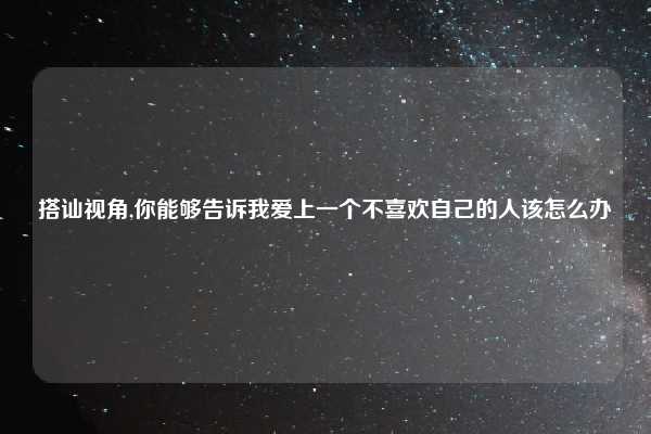 搭讪视角,你能够告诉我爱上一个不喜欢自己的人该怎么办