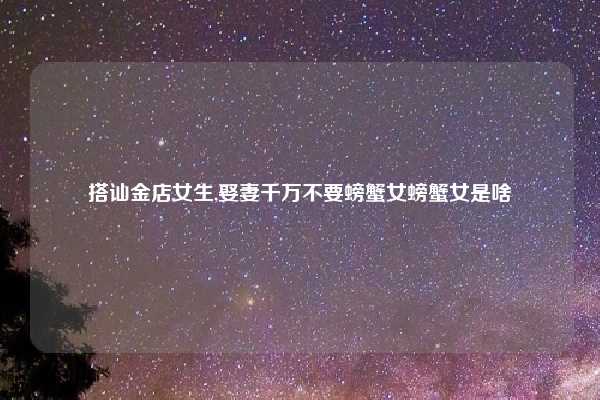 搭讪金店女生,娶妻千万不要螃蟹女螃蟹女是啥