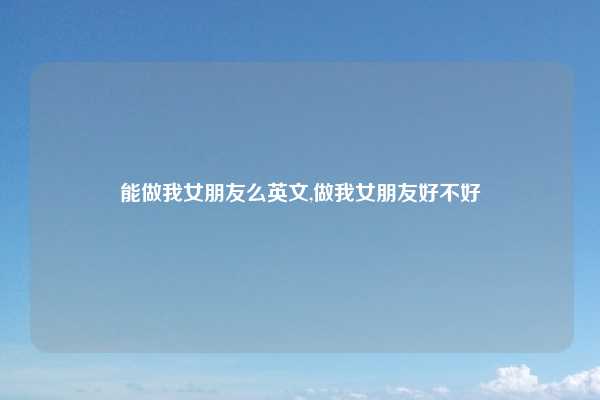 能做我女朋友么英文,做我女朋友好不好