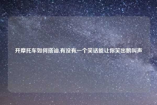 开摩托车如何搭讪,有没有一个笑话能让你笑出鹅叫声