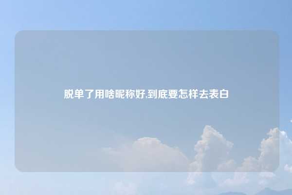 脱单了用啥昵称好,到底要怎样去表白