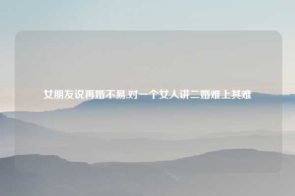 女朋友说再婚不易,对一个女人讲二婚难上其难