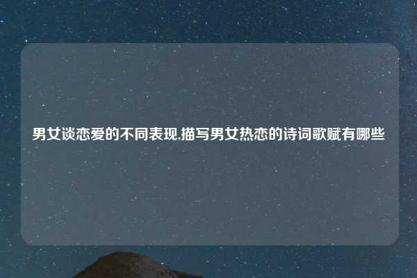 男女谈恋爱的不同表现,描写男女热恋的诗词歌赋有哪些