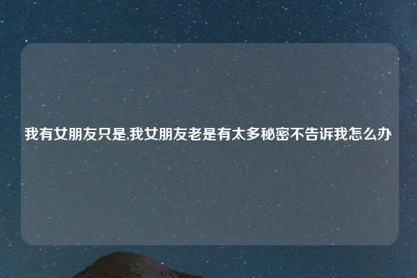 我有女朋友只是,我女朋友老是有太多秘密不告诉我怎么办