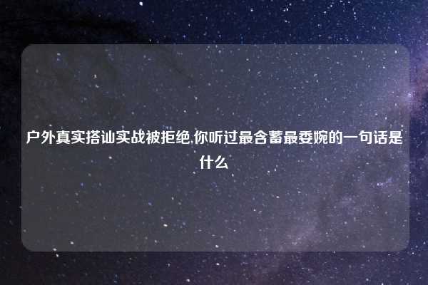 户外真实搭讪实战被拒绝,你听过最含蓄最委婉的一句话是什么