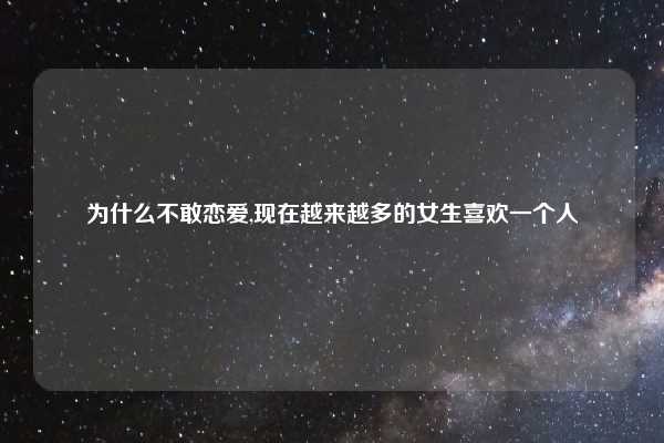 为什么不敢恋爱,现在越来越多的女生喜欢一个人