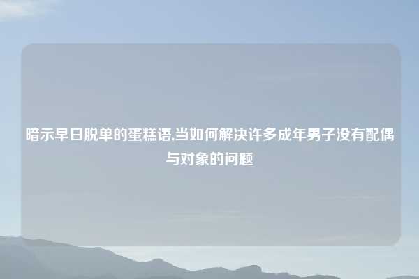 暗示早日脱单的蛋糕语,当如何解决许多成年男子没有配偶与对象的问题