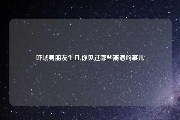 吓唬男朋友生日,你见过哪些离谱的事儿