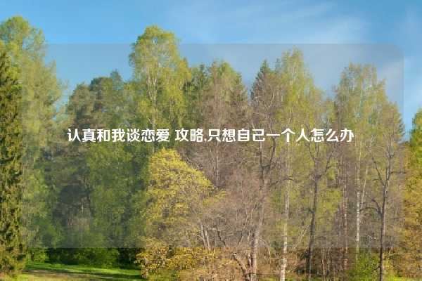 认真和我谈恋爱 攻略,只想自己一个人怎么办