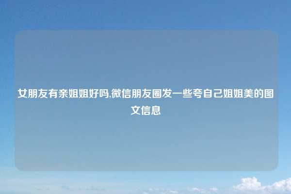 女朋友有亲姐姐好吗,微信朋友圈发一些夸自己姐姐美的图文信息