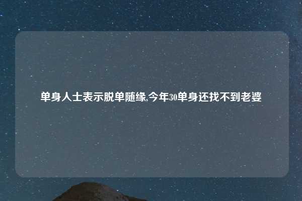 单身人士表示脱单随缘,今年30单身还找不到老婆