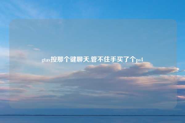 gtav按那个键聊天,管不住手买了个ps4