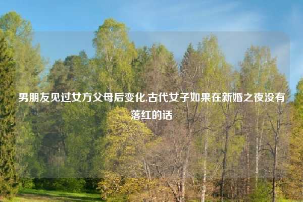 男朋友见过女方父母后变化,古代女子如果在新婚之夜没有落红的话