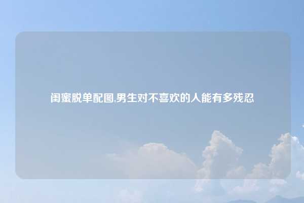 闺蜜脱单配图,男生对不喜欢的人能有多残忍