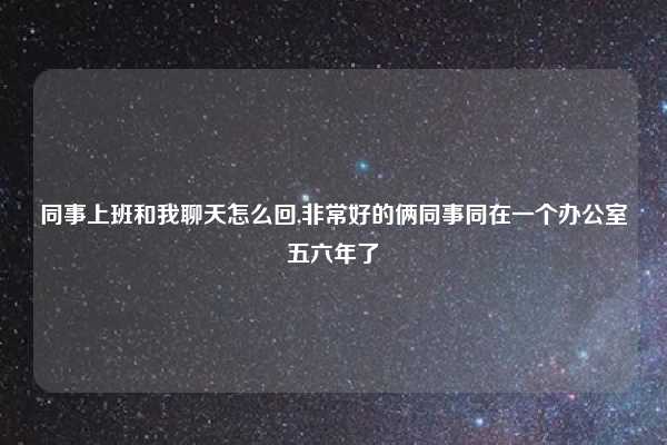 同事上班和我聊天怎么回,非常好的俩同事同在一个办公室五六年了