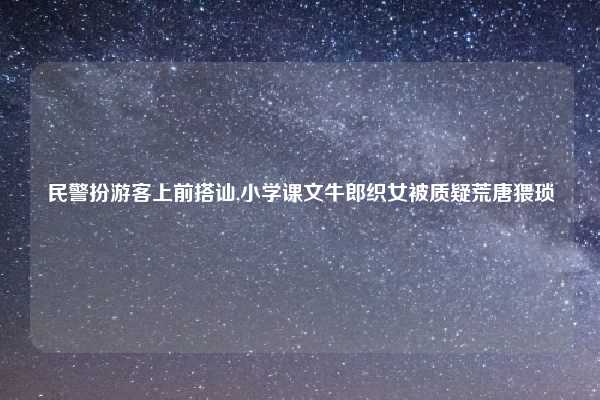 民警扮游客上前搭讪,小学课文牛郎织女被质疑荒唐猥琐