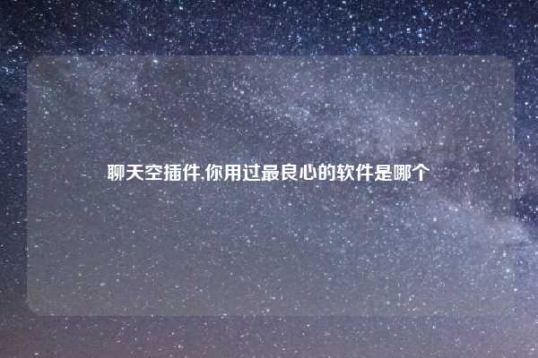 聊天空插件,你用过最良心的软件是哪个