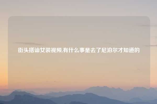 街头搭讪女装视频,有什么事是去了尼泊尔才知道的