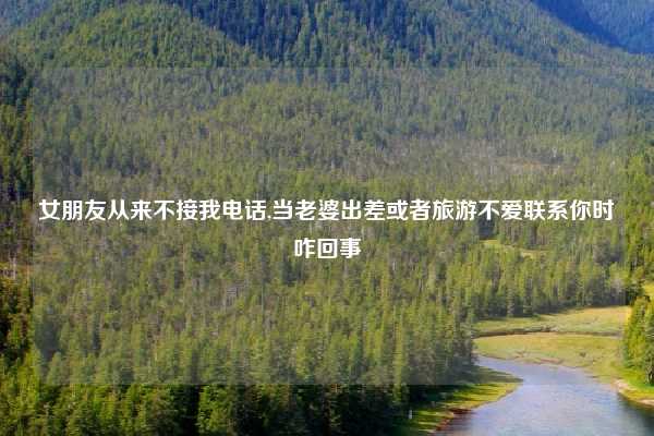 女朋友从来不接我电话,当老婆出差或者旅游不爱联系你时咋回事