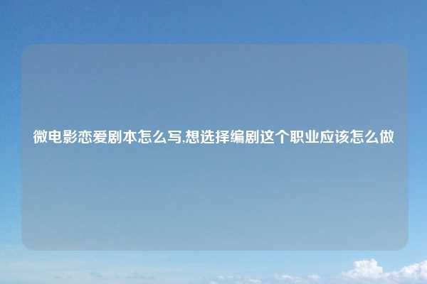 微电影恋爱剧本怎么写,想选择编剧这个职业应该怎么做