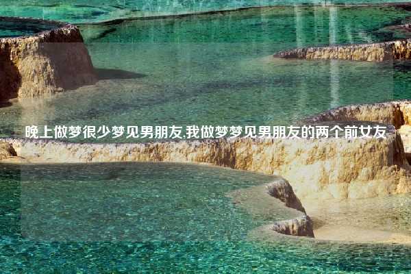 晚上做梦很少梦见男朋友,我做梦梦见男朋友的两个前女友