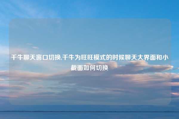 千牛聊天窗口切换,千牛为旺旺模式的时候聊天大界面和小截面如何切换