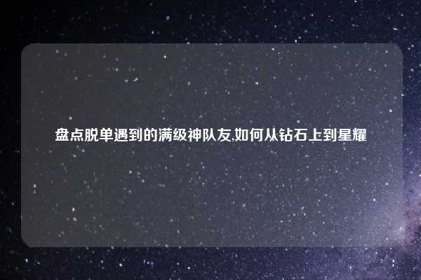 盘点脱单遇到的满级神队友,如何从钻石上到星耀