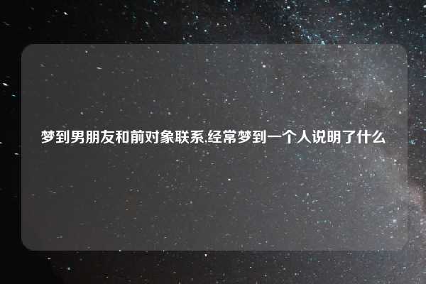 梦到男朋友和前对象联系,经常梦到一个人说明了什么