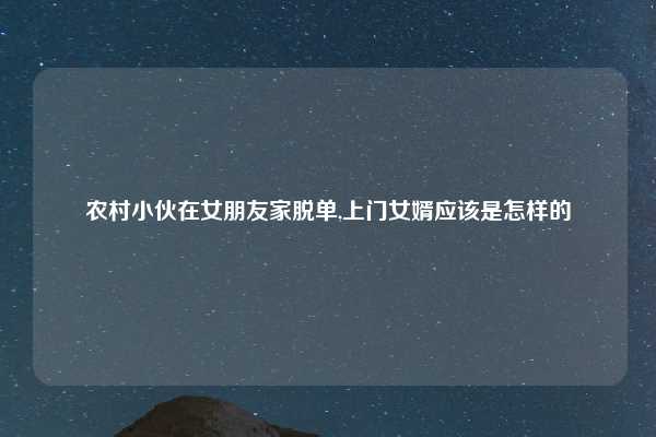 农村小伙在女朋友家脱单,上门女婿应该是怎样的