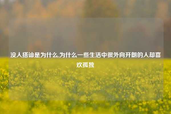 没人搭讪是为什么,为什么一些生活中很外向开朗的人却喜欢孤独