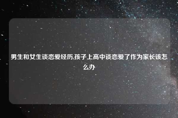 男生和女生谈恋爱经历,孩子上高中谈恋爱了作为家长该怎么办