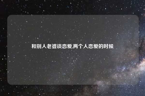 和别人老婆谈恋爱,两个人恋爱的时候