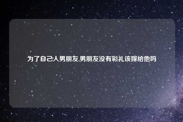 为了自己人男朋友,男朋友没有彩礼该嫁给他吗