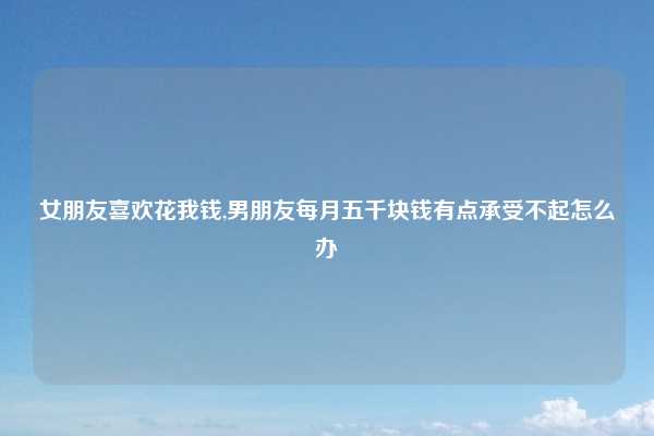 女朋友喜欢花我钱,男朋友每月五千块钱有点承受不起怎么办