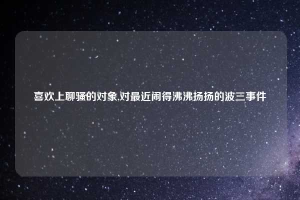 喜欢上聊骚的对象,对最近闹得沸沸扬扬的波三事件