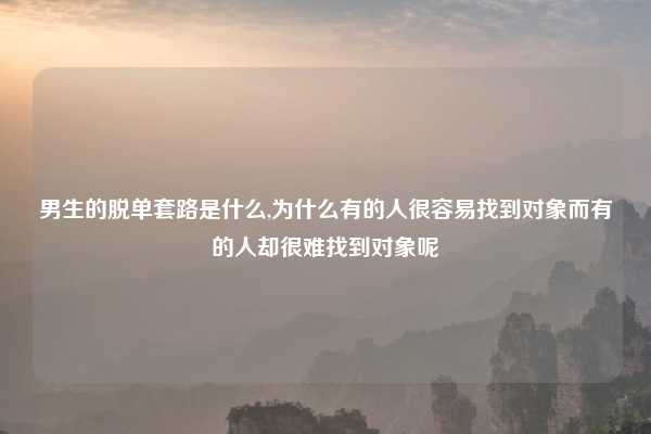 男生的脱单套路是什么,为什么有的人很容易找到对象而有的人却很难找到对象呢