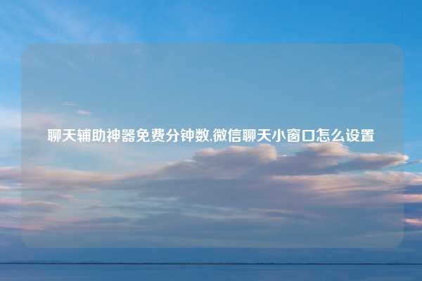 聊天辅助神器免费分钟数,微信聊天小窗口怎么设置