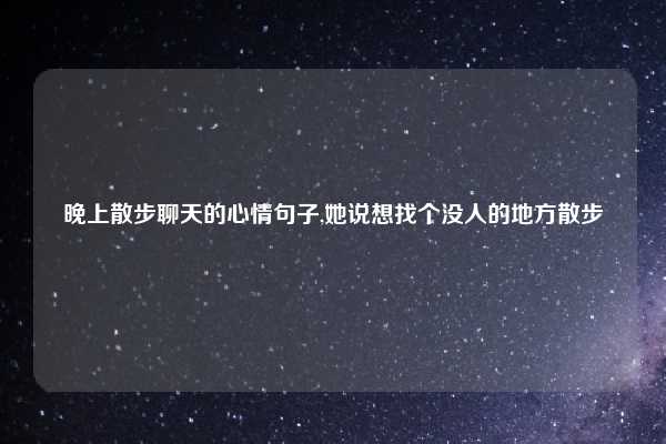 晚上散步聊天的心情句子,她说想找个没人的地方散步