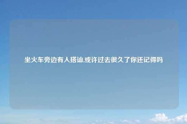 坐火车旁边有人搭讪,或许过去很久了你还记得吗