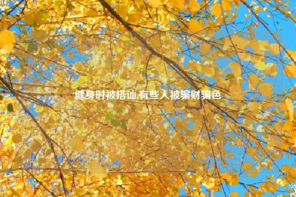 健身时被搭讪,有些人被骗财骗色