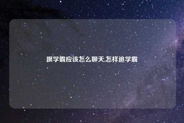 跟学霸应该怎么聊天,怎样追学霸