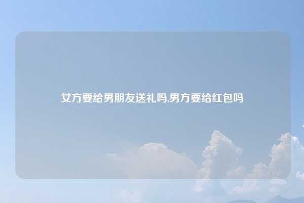 女方要给男朋友送礼吗,男方要给红包吗