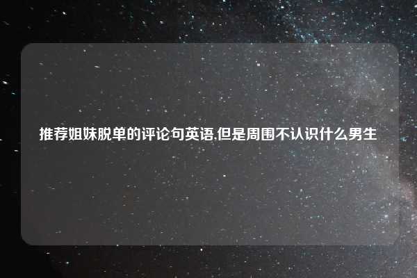 推荐姐妹脱单的评论句英语,但是周围不认识什么男生