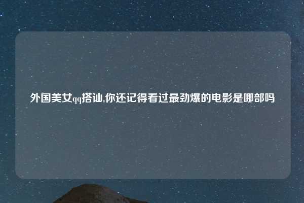 外国美女qq搭讪,你还记得看过最劲爆的电影是哪部吗