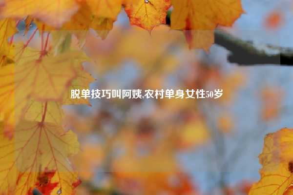 脱单技巧叫阿姨,农村单身女性50岁